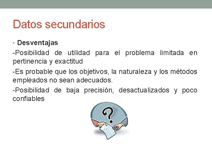 Datos secundarios • Desventajas -Posibilidad de utilidad para el problema limitada en pertinencia y