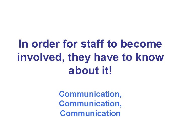 In order for staff to become involved, they have to know about it! Communication,