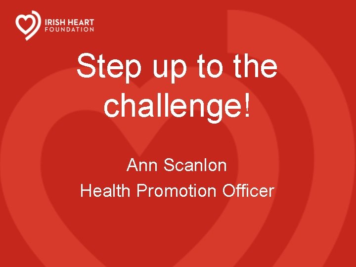 Step up to the challenge! Ann Scanlon Health Promotion Officer 