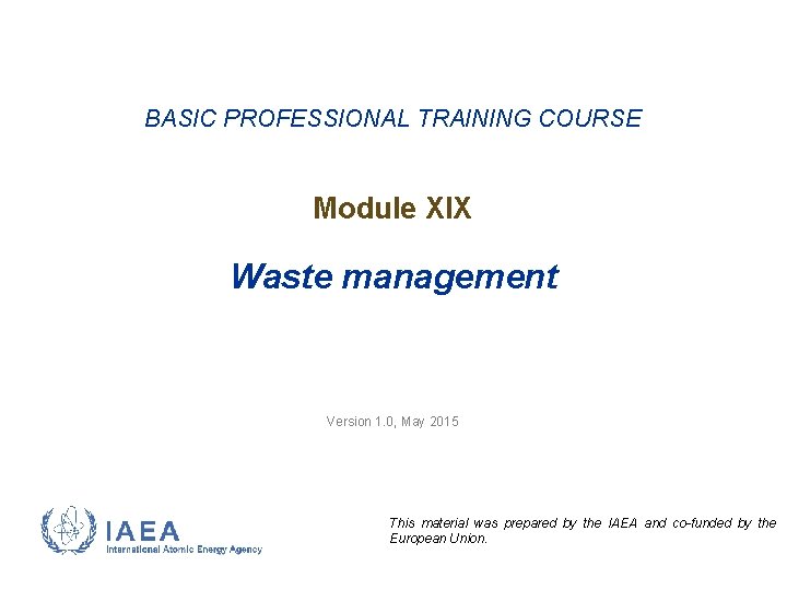 BASIC PROFESSIONAL TRAINING COURSE Module XIX Waste management Version 1. 0, May 2015 This