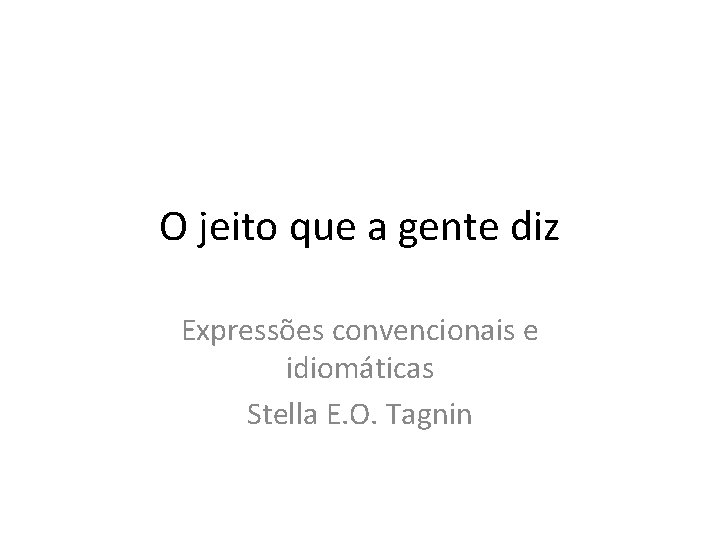 O jeito que a gente diz Expressões convencionais e idiomáticas Stella E. O. Tagnin