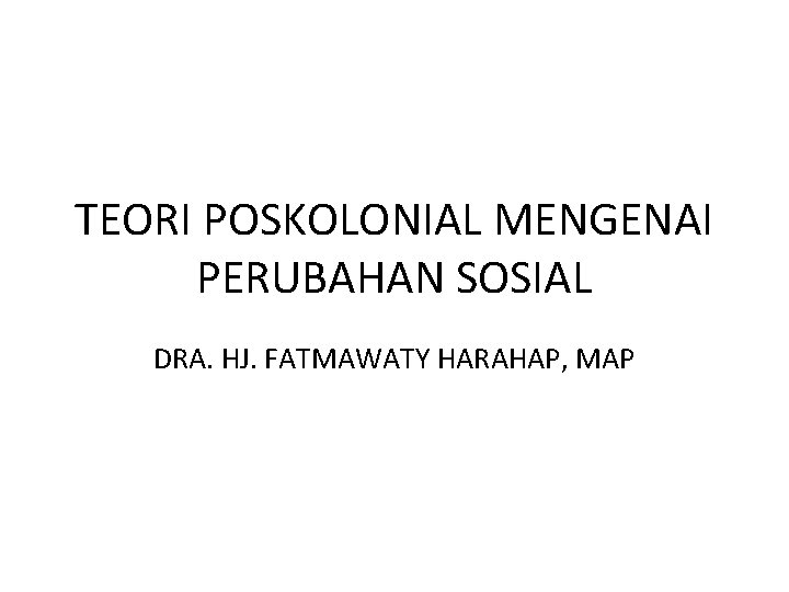 TEORI POSKOLONIAL MENGENAI PERUBAHAN SOSIAL DRA. HJ. FATMAWATY HARAHAP, MAP 