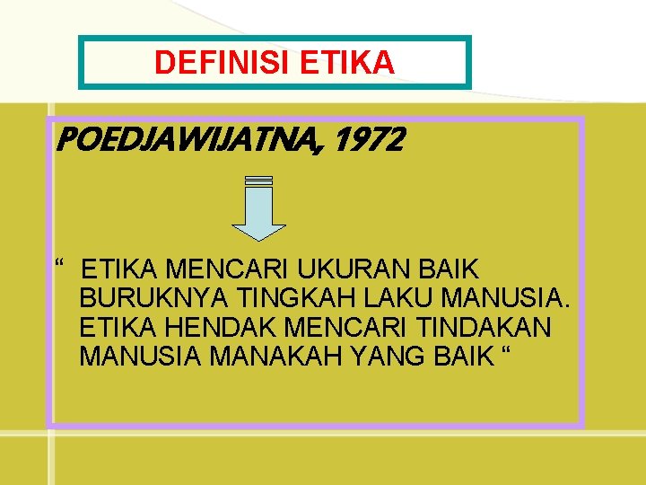 DEFINISI ETIKA POEDJAWIJATNA, 1972 “ ETIKA MENCARI UKURAN BAIK BURUKNYA TINGKAH LAKU MANUSIA. ETIKA