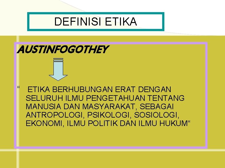 DEFINISI ETIKA AUSTINFOGOTHEY “ ETIKA BERHUBUNGAN ERAT DENGAN SELURUH ILMU PENGETAHUAN TENTANG MANUSIA DAN