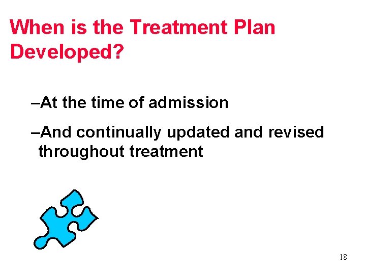 When is the Treatment Plan Developed? –At the time of admission –And continually updated