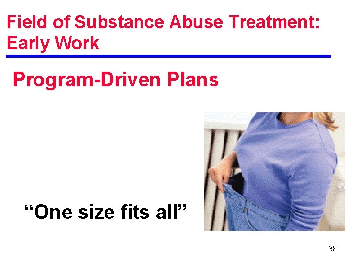 Field of Substance Abuse Treatment: Early Work Program-Driven Plans “One size fits all” 38