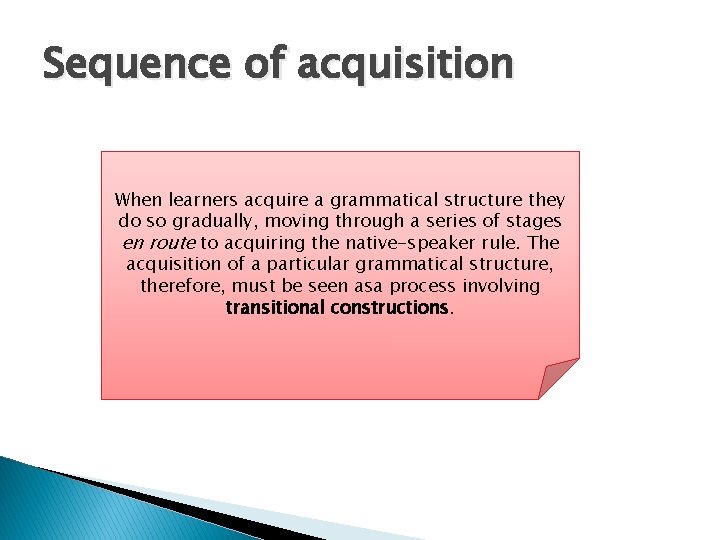 Sequence of acquisition When learners acquire a grammatical structure they do so gradually, moving