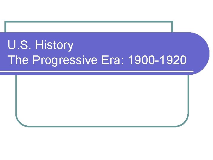 U. S. History The Progressive Era: 1900 -1920 
