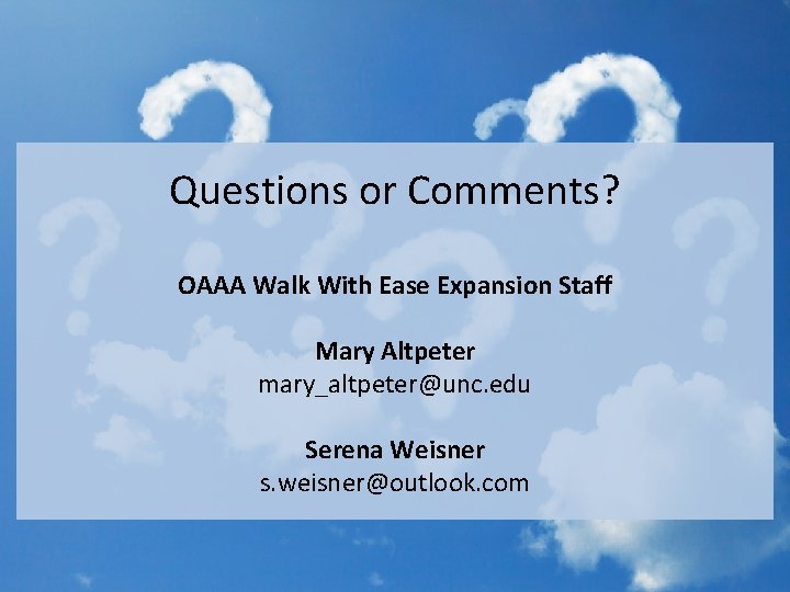 Questions or Comments? OAAA Walk With Ease Expansion Staff Mary Altpeter mary_altpeter@unc. edu Serena Questions or Comments? OAAA Walk With Ease Expansion Staff Mary Altpeter mary_altpeter@unc. edu Serena