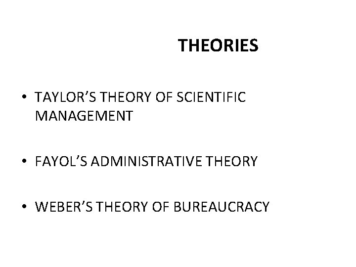 THEORIES • TAYLOR’S THEORY OF SCIENTIFIC MANAGEMENT • FAYOL’S ADMINISTRATIVE THEORY • WEBER’S THEORY