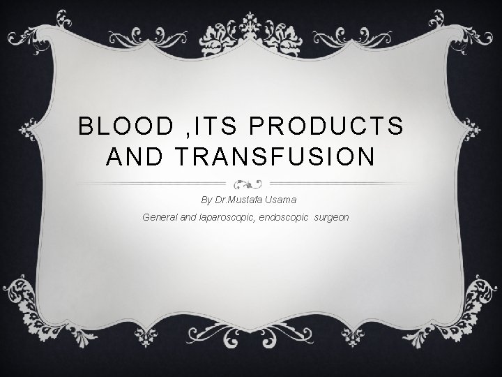 BLOOD , ITS PRODUCTS AND TRANSFUSION By Dr. Mustafa Usama General and laparoscopic, endoscopic