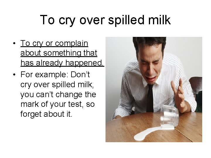 To cry over spilled milk • To cry or complain about something that has