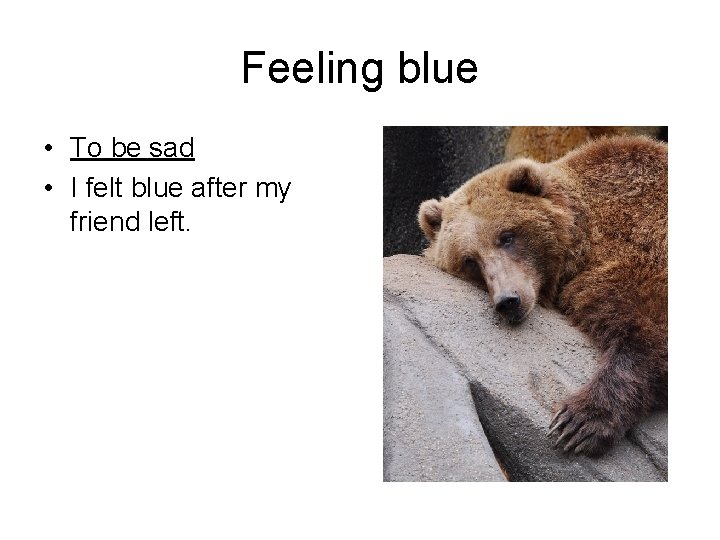 Feeling blue • To be sad • I felt blue after my friend left.