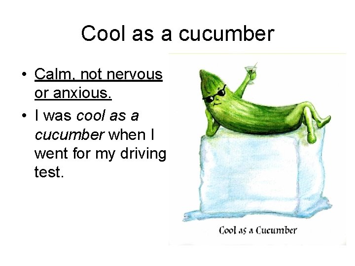 Cool as a cucumber • Calm, not nervous or anxious. • I was cool