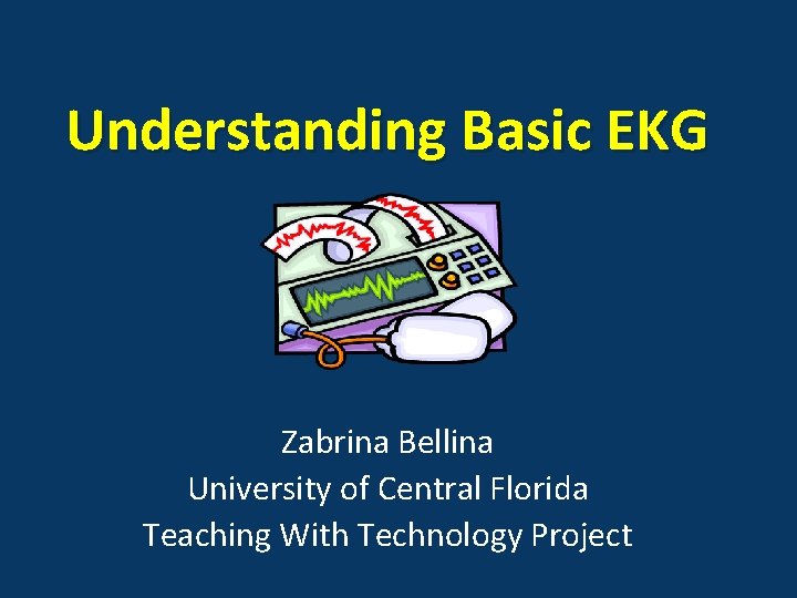 Understanding Basic EKG Zabrina Bellina University of Central Florida Teaching With Technology Project 