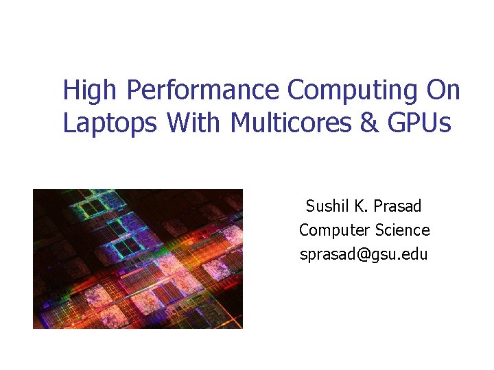 High Performance Computing On Laptops With Multicores & GPUs Sushil K. Prasad Computer Science