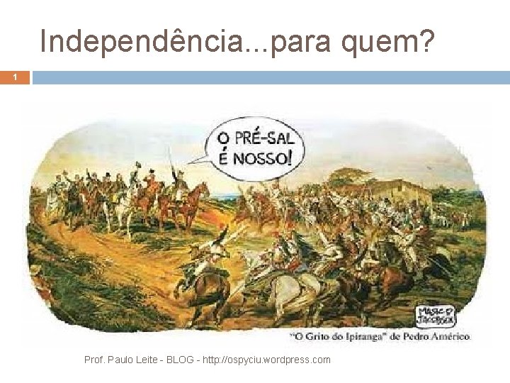 Independência. . . para quem? 1 Prof. Paulo Leite - BLOG - http: //ospyciu.