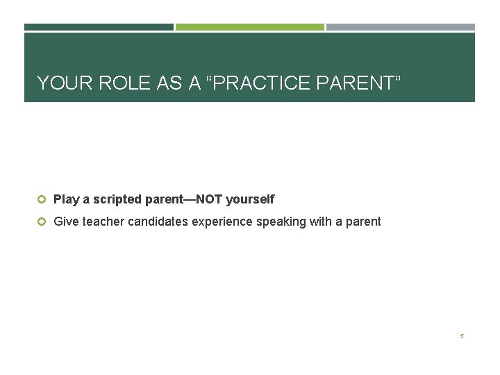 YOUR ROLE AS A “PRACTICE PARENT” Play a scripted parent—NOT yourself Give teacher candidates