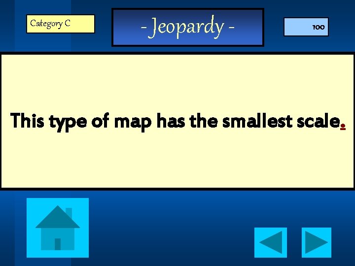 Category C - Jeopardy - 100 This type of map has the smallest scale.