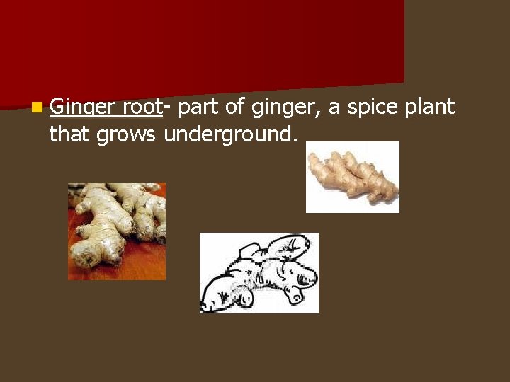 n Ginger root- part of ginger, a spice plant that grows underground. 