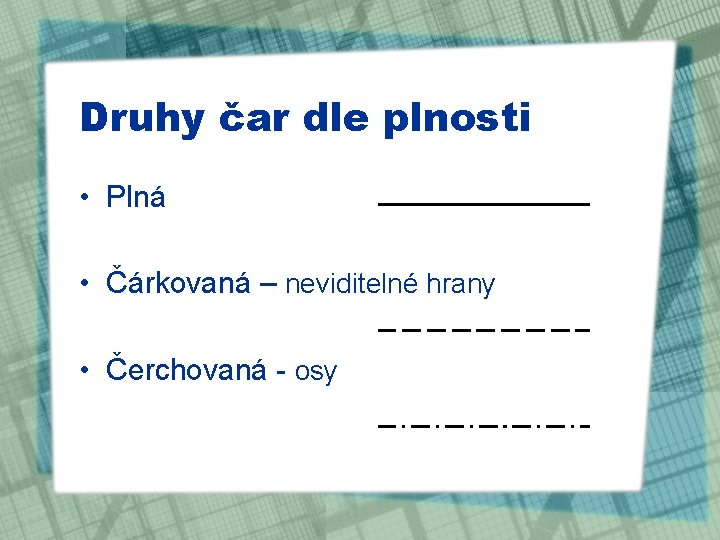 Druhy čar dle plnosti • Plná • Čárkovaná – neviditelné hrany • Čerchovaná -