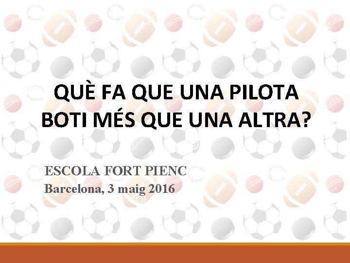 QUÈ FA QUE UNA PILOTA BOTI MÉS QUE UNA ALTRA? ESCOLA FORT PIENC Barcelona,