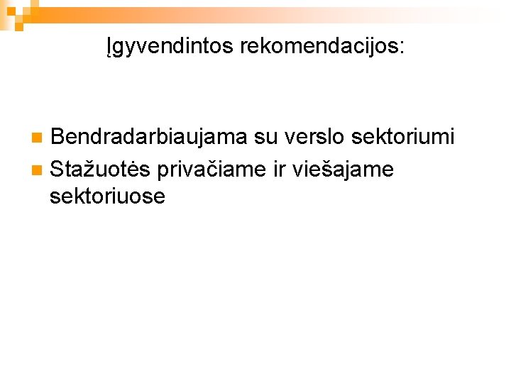 Įgyvendintos rekomendacijos: Bendradarbiaujama su verslo sektoriumi n Stažuotės privačiame ir viešajame sektoriuose n 