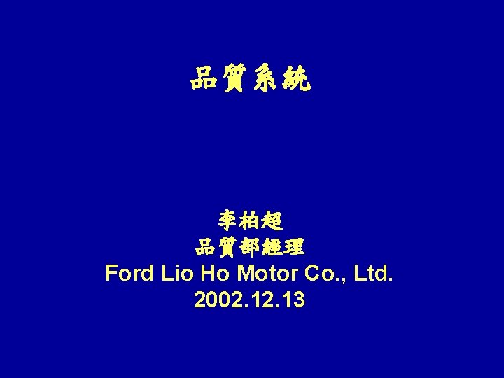 品質系統 李柏超 品質部經理 Ford Lio Ho Motor Co. , Ltd. 2002. 13 