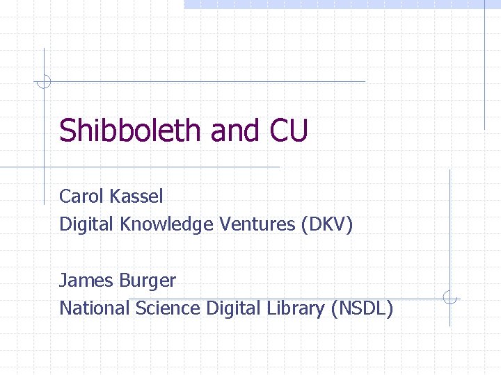 Shibboleth and CU Carol Kassel Digital Knowledge Ventures (DKV) James Burger National Science Digital