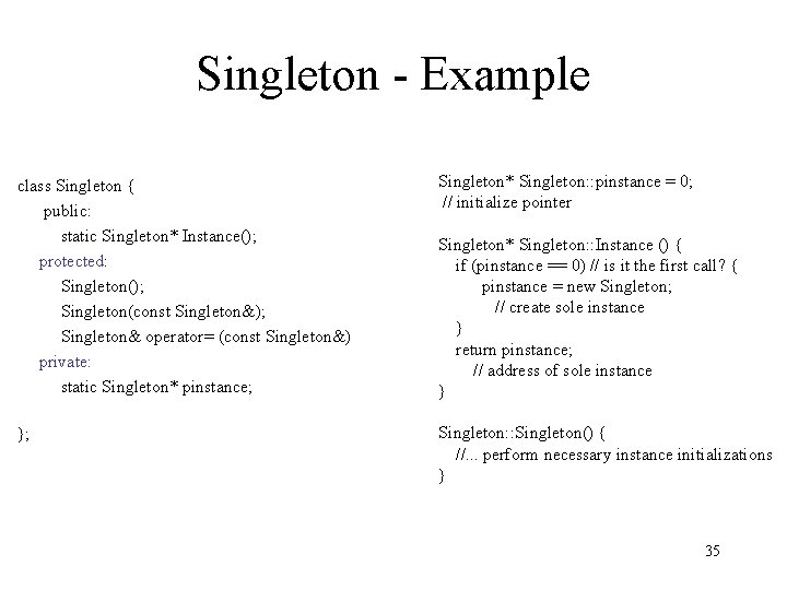 Singleton - Example class Singleton { public: static Singleton* Instance(); protected: Singleton(); Singleton(const Singleton&);