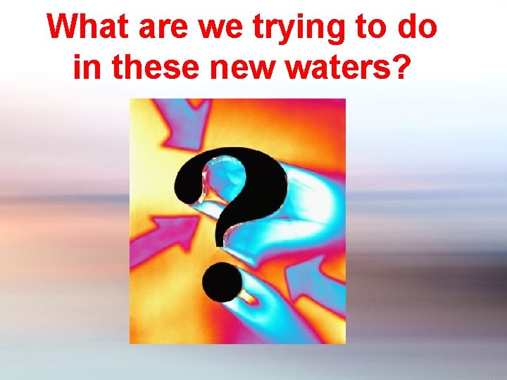 What are we trying to do in these new waters? 
