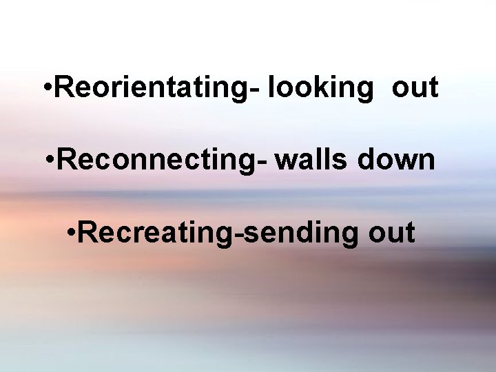  • Reorientating- looking out • Reconnecting- walls down • Recreating-sending out 