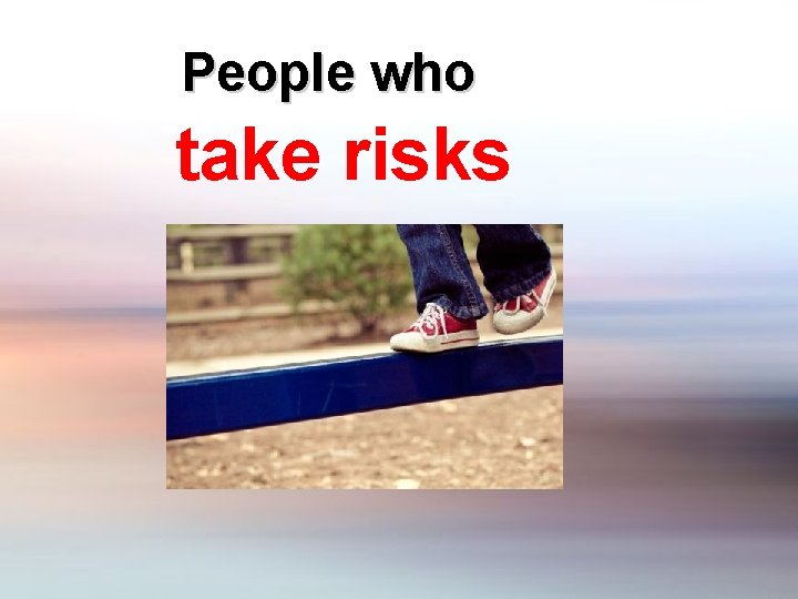 People who take risks 