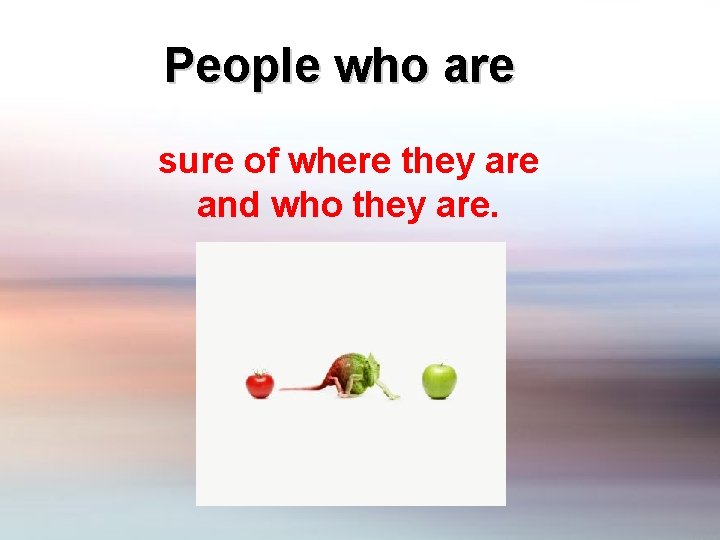 People who are sure of where they are and who they are. 