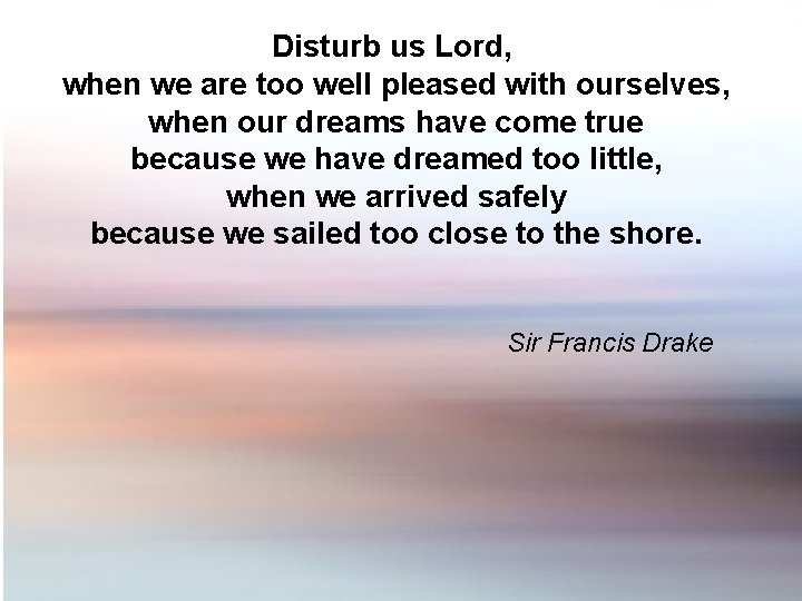 Disturb us Lord, when we are too well pleased with ourselves, when our dreams