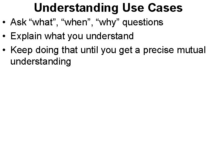 Understanding Use Cases • Ask “what”, “when”, “why” questions • Explain what you understand