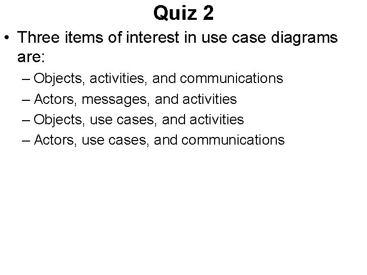 Quiz 2 • Three items of interest in use case diagrams are: – Objects,