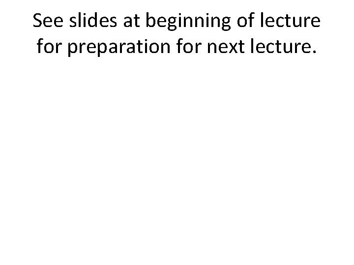 See slides at beginning of lecture for preparation for next lecture. 