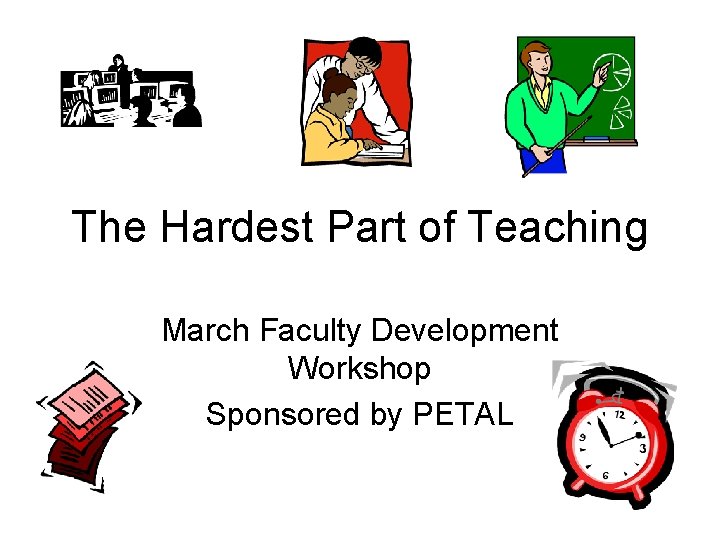 The Hardest Part of Teaching March Faculty Development Workshop Sponsored by PETAL 