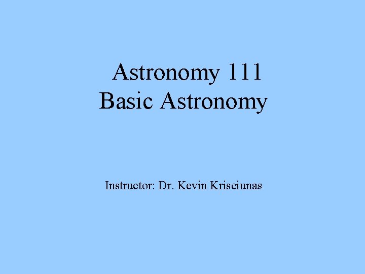 Astronomy 111 Basic Astronomy Instructor: Dr. Kevin Krisciunas 