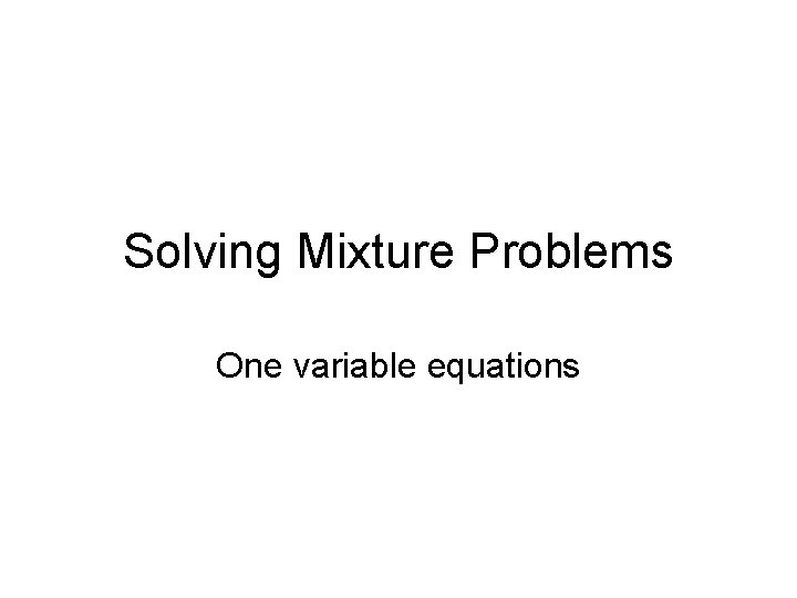Solving Mixture Problems One variable equations 