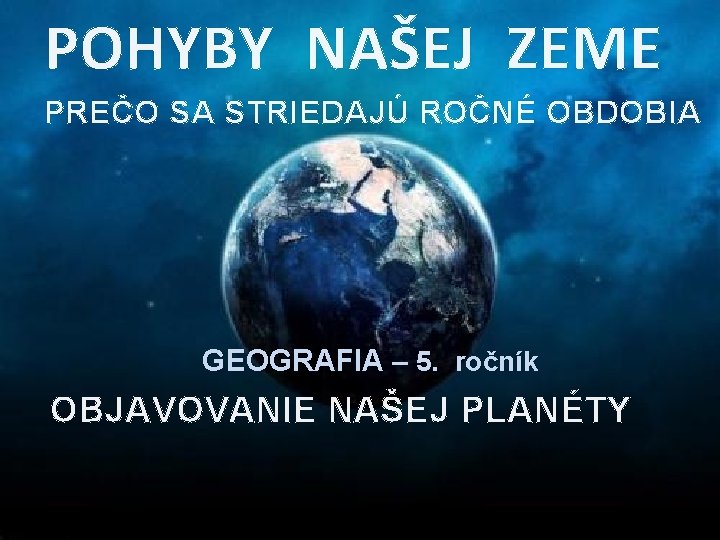 POHYBY NAŠEJ ZEME PREČO SA STRIEDAJÚ ROČNÉ OBDOBIA GEOGRAFIA – 5. ročník OBJAVOVANIE NAŠEJ