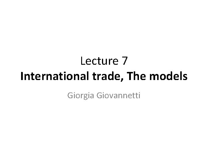 Lecture 7 International trade, The models Giorgia Giovannetti 