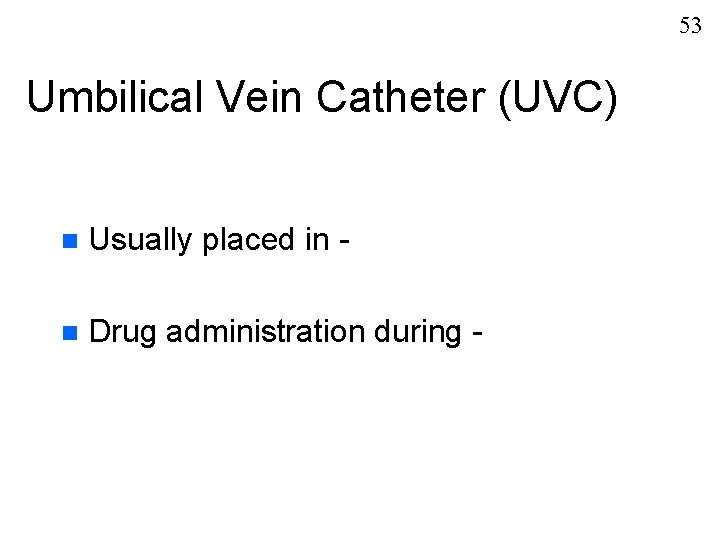 53 Umbilical Vein Catheter (UVC) n Usually placed in - n Drug administration during