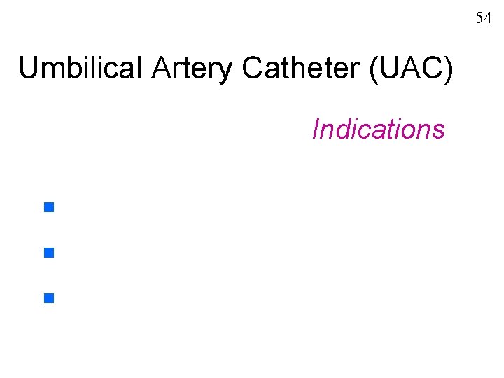 54 Umbilical Artery Catheter (UAC) Indications n n n 