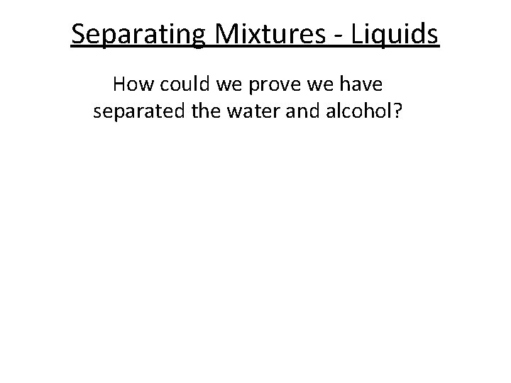 Separating Mixtures - Liquids How could we prove we have separated the water and