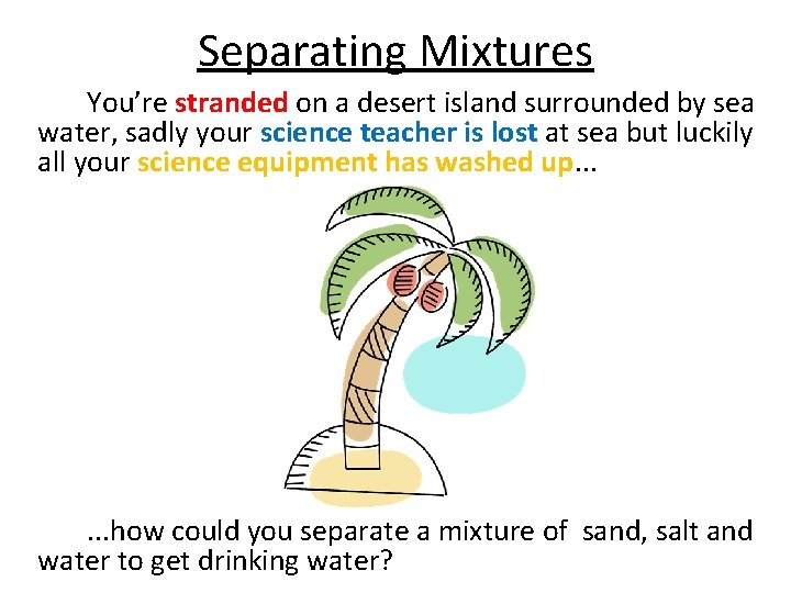 Separating Mixtures You’re stranded on a desert island surrounded by sea water, sadly your