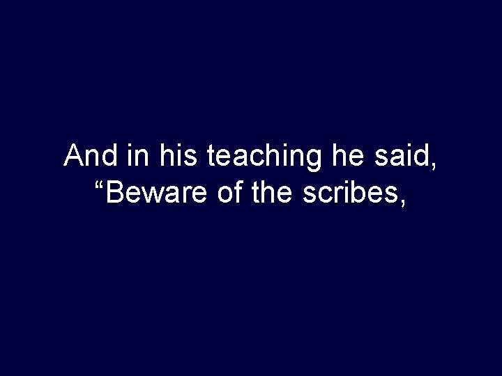 And in his teaching he said, “Beware of the scribes, 