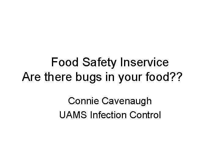 Food Safety Inservice Are there bugs in your food? ? Connie Cavenaugh UAMS Infection