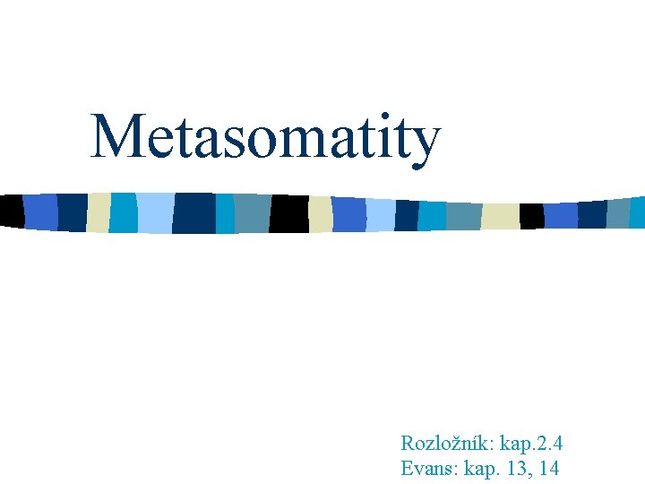 Metasomatity Rozložník: kap. 2. 4 Evans: kap. 13, 14 Metasomatity Rozložník: kap. 2. 4 Evans: kap. 13, 14